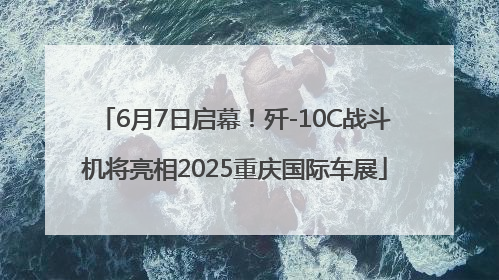 6月7日启幕！歼-10C战斗机将亮相2025重庆国际车展