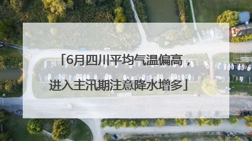 6月四川平均气温偏高，进入主汛期注意降水增多