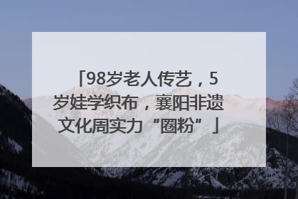 98岁老人传艺，5岁娃学织布，襄阳非遗文化周实力“圈粉”