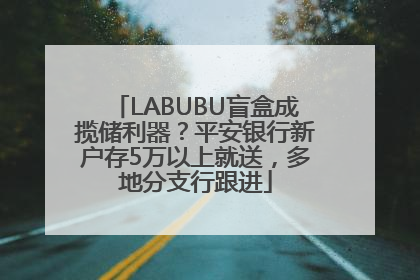 LABUBU盲盒成揽储利器？平安银行新户存5万以上就送，多地分支行跟进